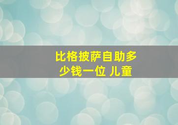 比格披萨自助多少钱一位 儿童